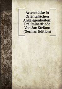 Actenstucke in Orientalischen Angelegenheiten: Praliminarfriede Von San Stefano (German Edition)
