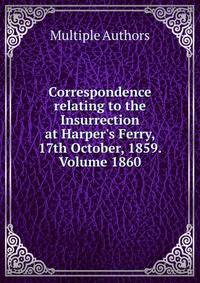 Correspondence relating to the Insurrection at Harper's Ferry, 17th October, 1859. Volume 1860