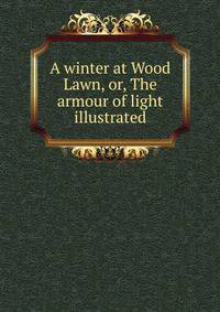 A winter at Wood Lawn, or, The armour of light illustrated