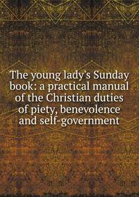 The young lady's Sunday book: a practical manual of the Christian duties of piety, benevolence and self-government