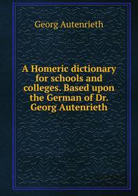 A Homeric dictionary for schools and colleges. Based upon the German of Dr. Georg Autenrieth