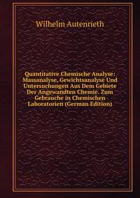 Quantitative Chemische Analyse: Massanalyse, Gewichtsanalyse Und Untersuchungen Aus Dem Gebiete Der Angewandten Chemie. Zum Gebrauche in Chemischen Laboratorien (German Edition)