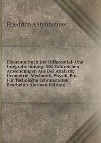 Elementarbuch Der Differential- Und Integralrechnung: Mit Zahlreichen Anwendungen Aus Der Analysis, Geometrie, Mechanik, Physik, Etc., Fur Technische Lehranstalten Bearbeitet (German Edition)