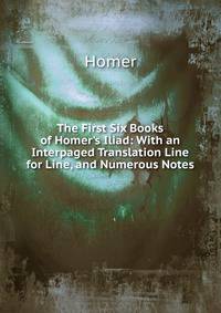 The First Six Books of Homer's Iliad: With an Interpaged Translation Line for Line, and Numerous Notes