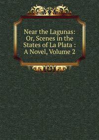 Near the Lagunas: Or, Scenes in the States of La Plata : A Novel, Volume 2