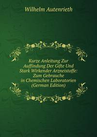 Kurze Anleitung Zur Auffindung Der Gifte Und Stark Wirkender Arzneistoffe: Zum Gebrauche in Chemischen Laboratorien (German Edition)