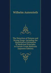 The Detection of Poisons and Strong Drugs: Including the Quantitative Estimation of Medicinal Principles in Certain Crude Materials (Japanese Edition)