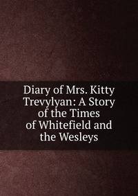 Diary of Mrs. Kitty Trevylyan: A Story of the Times of Whitefield and the Wesleys