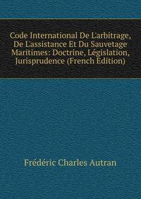 Code International De L'arbitrage, De L'assistance Et Du Sauvetage Maritimes: Doctrine, L?gislation, Jurisprudence (French Edition)
