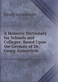 A Homeric Dictionary for Schools and Colleges: Based Upon the German of Dr. Georg Autenrieth