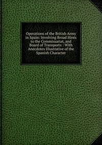 Operations of the British Army in Spain: Involving Broad Hints to the Commissariat, and Board of Transports : With Anecdotes Illustrative of the Spanish Character