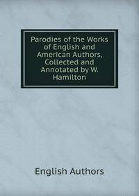 Parodies of the Works of English and American Authors, Collected and Annotated by W. Hamilton