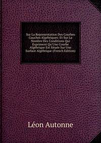 Sur La Representation Des Courbes Gauches Algebriques: Et Sur La Nombre Des Conditions Qui Expriment Qu'Une Courbe Alg?brique Est Situ?e Sur Une Surface Alg?brique (French Edition)