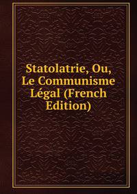Statolatrie, Ou, Le Communisme Legal (French Edition)