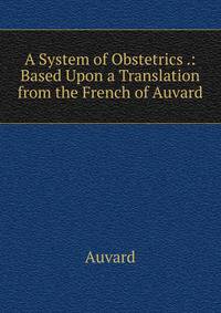 A System of Obstetrics .: Based Upon a Translation from the French of Auvard