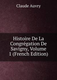 Histoire De La Congregation De Savigny, Volume 1 (French Edition)