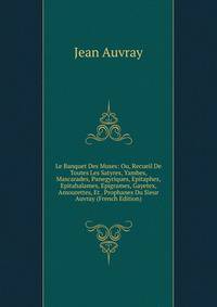 Le Banquet Des Muses: Ou, Recueil De Toutes Les Satyres, Yambes, Mascarades, Panegyriques, Epitaphes, Epitahalames, Epigrames, Gayetex, Amourettes, Et . Prophanes Du Sieur Auvray (French Edition)