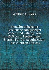 Vierzehn Unbekannt Gebliebene Konigsberger Zonen Und Catalog: Von 1309 Darin Beobachteten Sternen Fur Das Aequinoctium 1825 (German Edition)