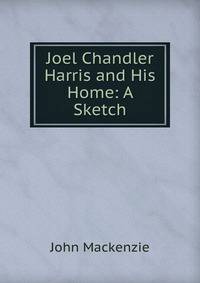 Joel Chandler Harris and His Home: A Sketch