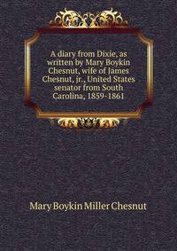 A diary from Dixie, as written by Mary Boykin Chesnut, wife of James Chesnut, jr., United States senator from South Carolina, 1859-1861