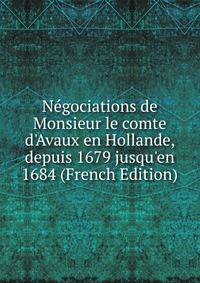 N?gociations de Monsieur le comte d'Avaux en Hollande, depuis 1679 jusqu'en 1684 (French Edition)