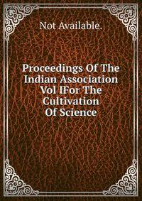 Proceedings Of The Indian Association Vol IFor The Cultivation Of Science.