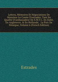 Lettres, M?moires Et N?gociations De Monsieur Le Comte D'estrades: Tant En Qualit? D'ambassadeur De S.M.T.C. En Italie, En Angleterre, &amp; En Hollande, . La Paix De Nimegue, Volume 6 (French Edition)