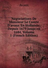 N?gociations De Monsieur Le Comte D'avaux En Hollande: Depuis 1679 Jusqu'en 1684, Volume 1 (French Edition)