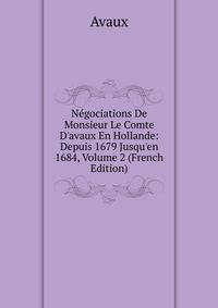 N?gociations De Monsieur Le Comte D'avaux En Hollande: Depuis 1679 Jusqu'en 1684, Volume 2 (French Edition)