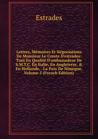 Lettres, M?moires Et N?gociations De Monsieur Le Comte D'estrades: Tant En Qualit? D'ambassadeur De S.M.T.C. En Italie, En Angleterre, &amp; En Hollande, . La Paix De Nimegue, Volume 5 (French Edition)