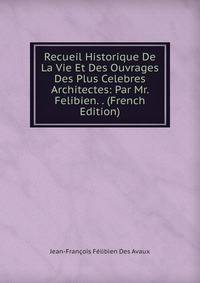 Recueil Historique De La Vie Et Des Ouvrages Des Plus Celebres Architectes: Par Mr. Felibien. . (French Edition)