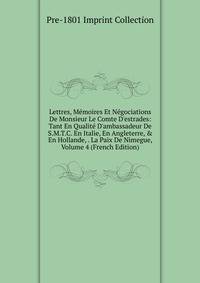 Lettres, M?moires Et N?gociations De Monsieur Le Comte D'estrades: Tant En Qualit? D'ambassadeur De S.M.T.C. En Italie, En Angleterre, &amp; En Hollande, . La Paix De Nimegue, Volume 4 (French Edition)
