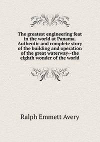 The greatest engineering feat in the world at Panama. Authentic and complete story of the building and operation of the great waterway--the eighth wonder of the world