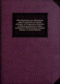 Flora lusitanica, seu, Plantarum, quae in Lusitania vel sponte crescunt, vel frequentius coluntur, ex florum praesertim sexubus systematice distributarum, synopsis Volume v.2 (Latin Edition)