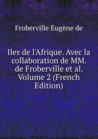 Iles de l'Afrique. Avec la collaboration de MM. de Froberville et al. Volume 2 (French Edition)