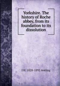 Yorkshire. The history of Roche abbey, from its foundation to its dissolution