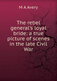 The rebel general's loyal bride: a true picture of scenes in the late Civil War