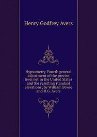 Hypsometry. Fourth general adjustment of the precise level net in the United States and the resulting standard elevations; by William Bowie and H.G. Avers