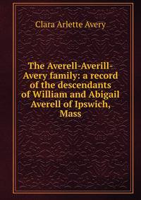 The Averell-Averill-Avery family: a record of the descendants of William and Abigail Averell of Ipswich, Mass.