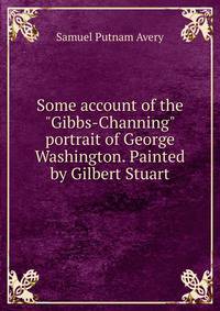 Some account of the "Gibbs-Channing" portrait of George Washington. Painted by Gilbert Stuart