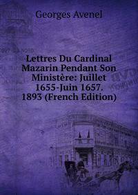 Lettres Du Cardinal Mazarin Pendant Son Ministere: Juillet 1655-Juin 1657. 1893 (French Edition)