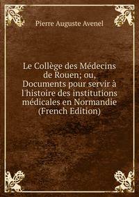 Le Coll?ge des M?decins de Rouen; ou, Documents pour servir ? l'histoire des institutions m?dicales en Normandie (French Edition)
