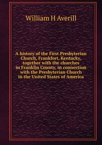 A history of the First Presbyterian Church, Frankfort, Kentucky, together with the churches in Franklin County, in connection with the Presbyterian Church in the United States of America