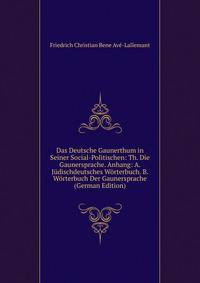 Das Deutsche Gaunerthum in Seiner Social-Politischen: Th. Die Gaunersprache. Anhang: A. Judischdeutsches Worterbuch. B. Worterbuch Der Gaunersprache (German Edition)