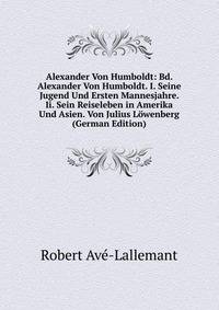 Alexander Von Humboldt: Bd. Alexander Von Humboldt. I. Seine Jugend Und Ersten Mannesjahre. Ii. Sein Reiseleben in Amerika Und Asien. Von Julius Lowenberg (German Edition)