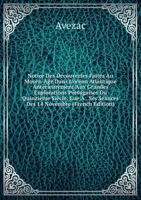 Notice Des D?couvertes Faites Au Moyen-?ge Dans L'oc?an Atlantique Ant?rieurement Aux Grandes Explorations Portugaises Du Quinzi?me Si?cle: Lue ? . Ses S?ances Des 14 Novembre (French Edition)