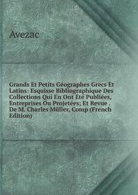 Grands Et Petits Geographes Grecs Et Latins: Esquisse Bibliographique Des Collections Qui En Ont Ete Publiees, Entreprises Ou Projetees; Et Revue . De M. Charles Muller, Comp (French Edition)