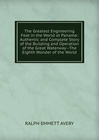 The Greatest Engineering Feat in the World at Panama: Authentic and Complete Story of the Building and Operation of the Great Waterway--The Eighth Wonder of the World