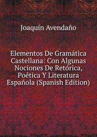 Elementos De Gramatica Castellana: Con Algunas Nociones De Retorica, Poetica Y Literatura Espanola (Spanish Edition)