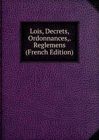 Lois, Decrets, Ordonnances,. Reglemens (French Edition)